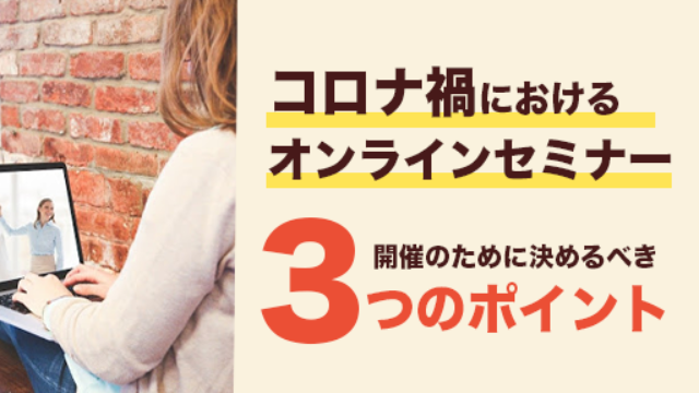 【緊急事態宣言下でも開催可能！】コロナ禍においてオンラインセミナー開催のために決めるべき３つのポイント