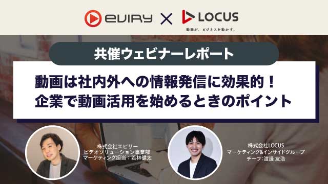 【Eviry×LOCUS共催ウェビナーレポート】動画は社内外への情報発信に効果的！企業で動画を始めるときのポイント