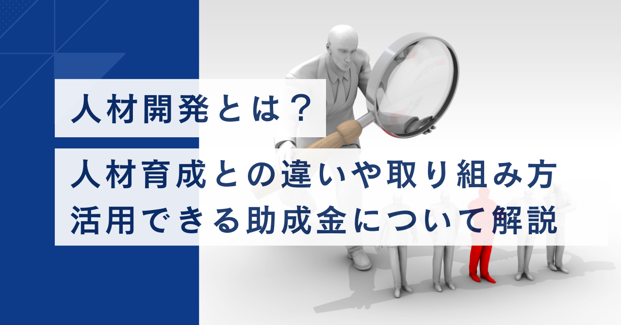 人材開発とは 人材育成との違いや取り組み方、活用できる助成金について解説