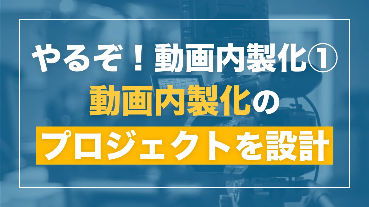 【「やるぞ！動画内製化」シリーズ 第1回】動画内製化プロジェクトを設計しよう