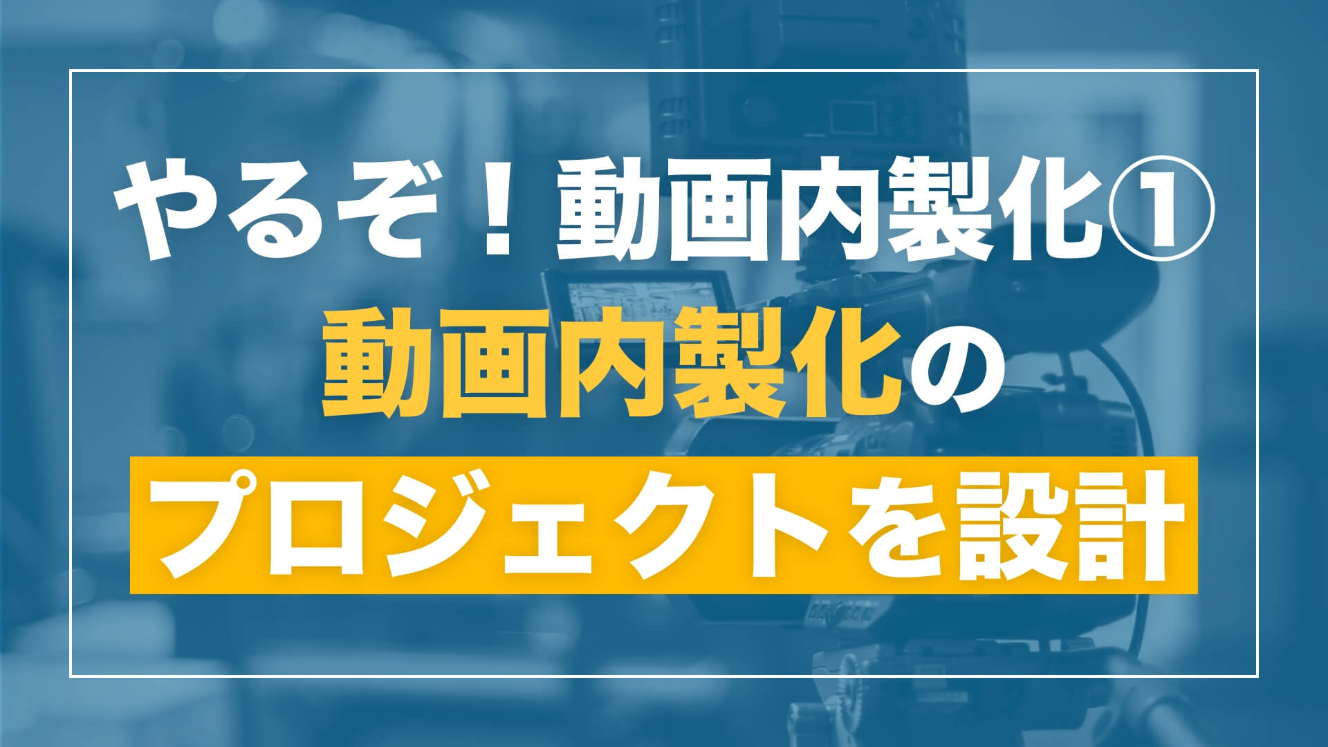 【「やるぞ!動画内製化」シリーズ 第1回】動画内製化プロジェクトを設計しよう