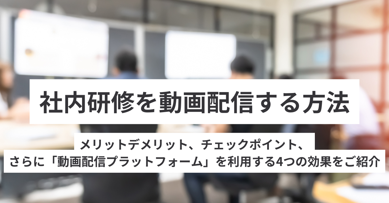 社内研修を動画配信する方法、メリットデメリット、チェックポイント。さらに「動画配信プラットフォーム」を利用する4つの効果
