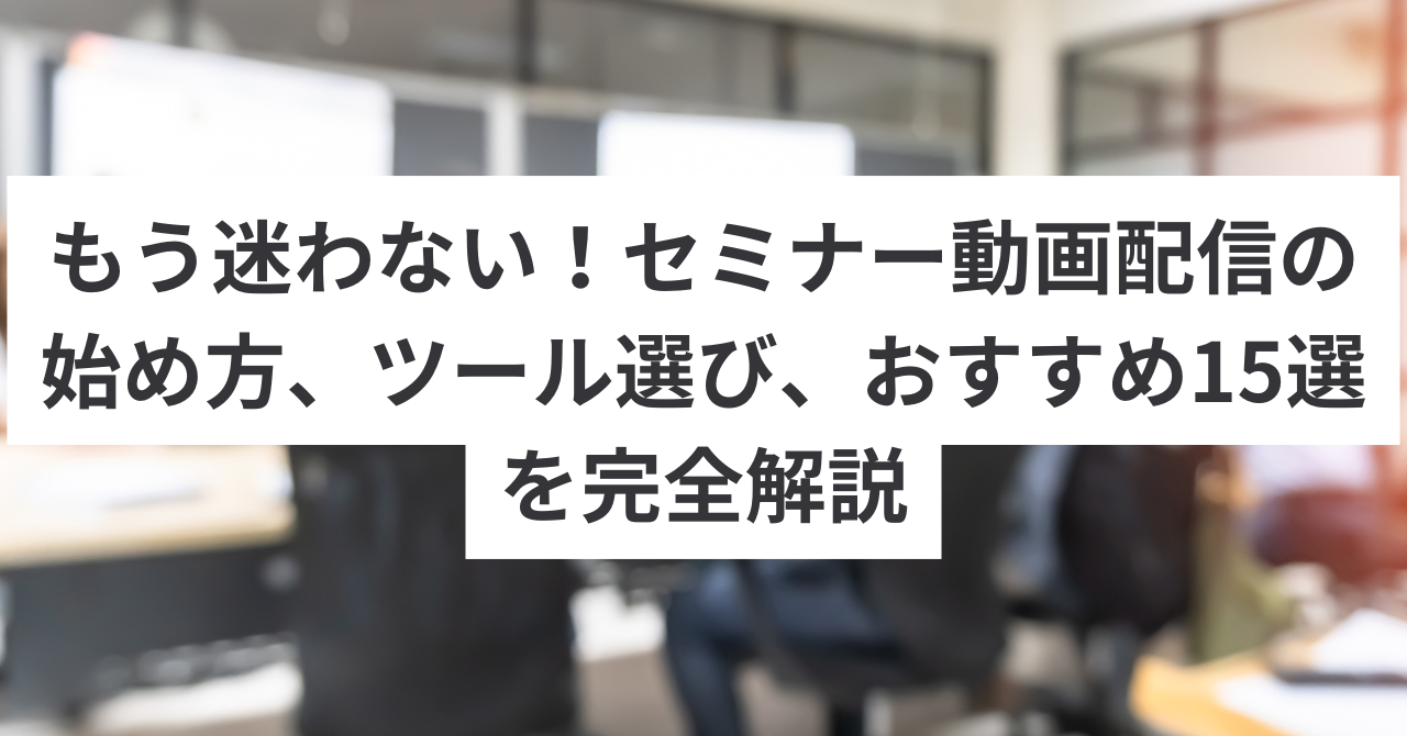 もう迷わない！セミナー動画配信の始め方、ツール選び、おすすめ15選を完全解説