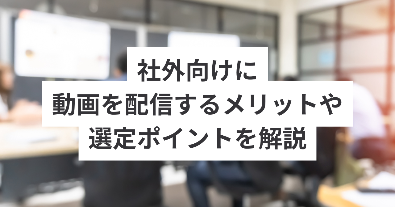 社外向けに動画を配信するメリットや選定ポイントを解説
